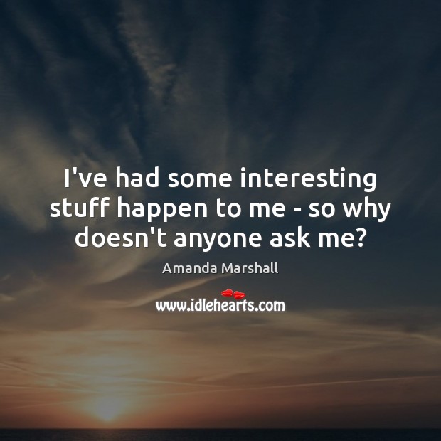 I’ve had some interesting stuff happen to me – so why doesn’t anyone ask me? Amanda Marshall Picture Quote