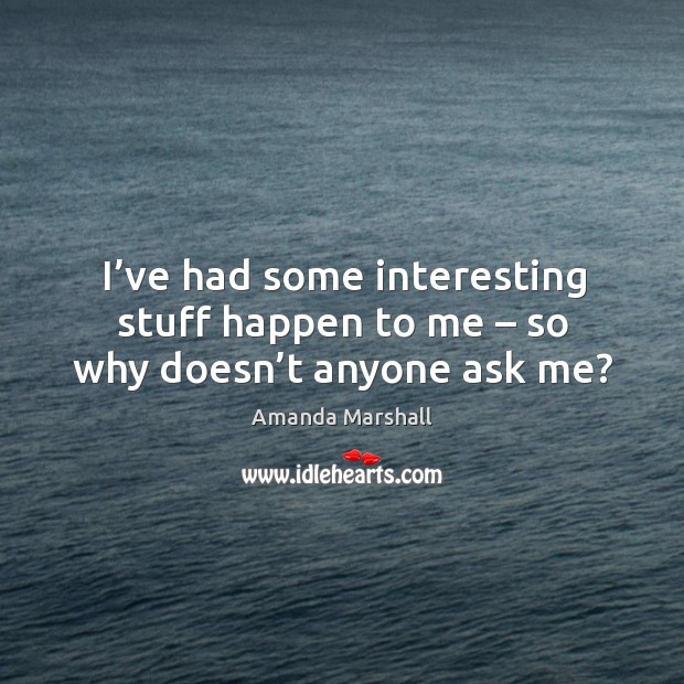 I’ve had some interesting stuff happen to me – so why doesn’t anyone ask me? Image