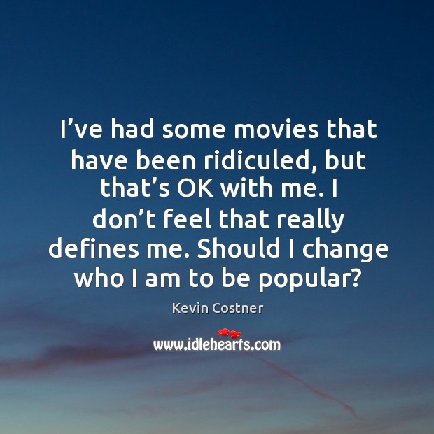 I’ve had some movies that have been ridiculed, but that’s ok with me. Kevin Costner Picture Quote