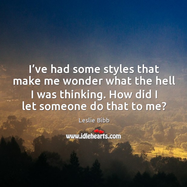 I’ve had some styles that make me wonder what the hell I was thinking. Leslie Bibb Picture Quote