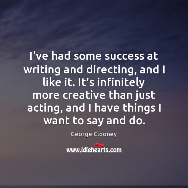 I’ve had some success at writing and directing, and I like it. George Clooney Picture Quote