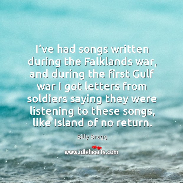 I’ve had songs written during the falklands war, and during the first gulf war Billy Bragg Picture Quote