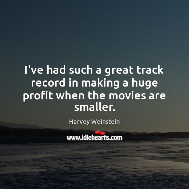 I’ve had such a great track record in making a huge profit when the movies are smaller. Harvey Weinstein Picture Quote