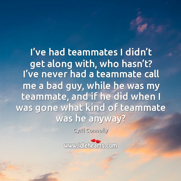 I’ve had teammates I didn’t get along with, who hasn’t? I’ve never had a teammate call me a bad guy Image