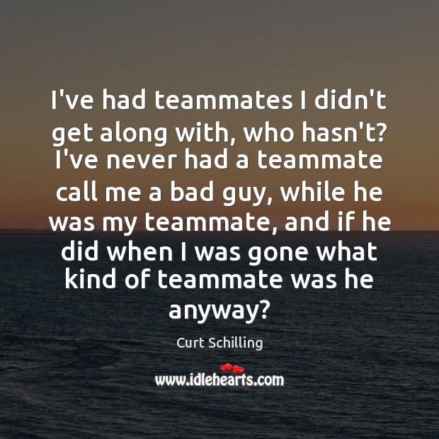 I’ve had teammates I didn’t get along with, who hasn’t? I’ve never Curt Schilling Picture Quote