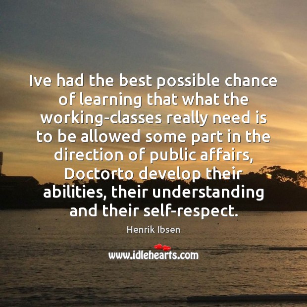 Ive had the best possible chance of learning that what the working-classes Henrik Ibsen Picture Quote