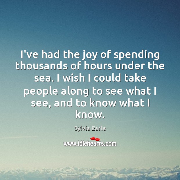 I’ve had the joy of spending thousands of hours under the sea. Sylvia Earle Picture Quote