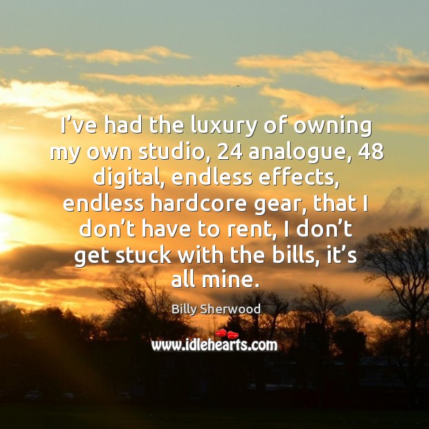 I’ve had the luxury of owning my own studio, 24 analogue, 48 digital, endless effects Billy Sherwood Picture Quote