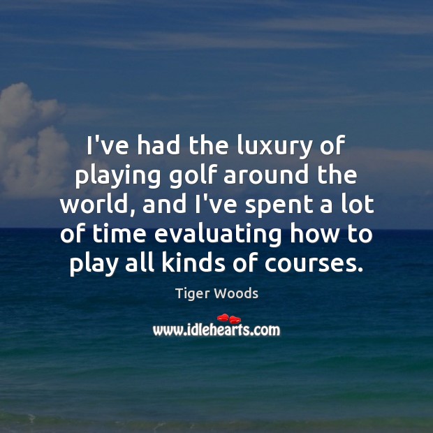 I’ve had the luxury of playing golf around the world, and I’ve Tiger Woods Picture Quote