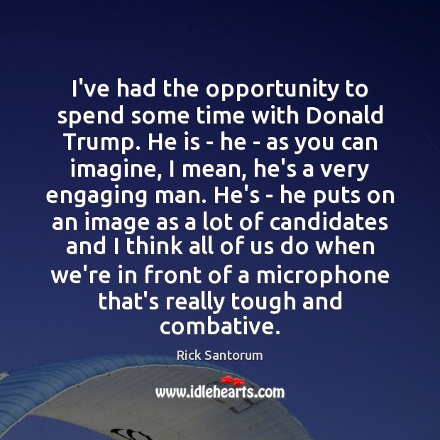 I’ve had the opportunity to spend some time with Donald Trump. He Rick Santorum Picture Quote