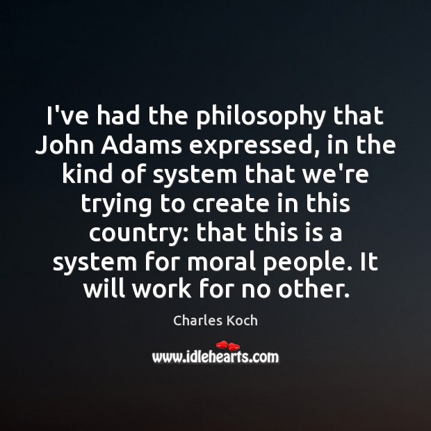 I’ve had the philosophy that John Adams expressed, in the kind of Charles Koch Picture Quote