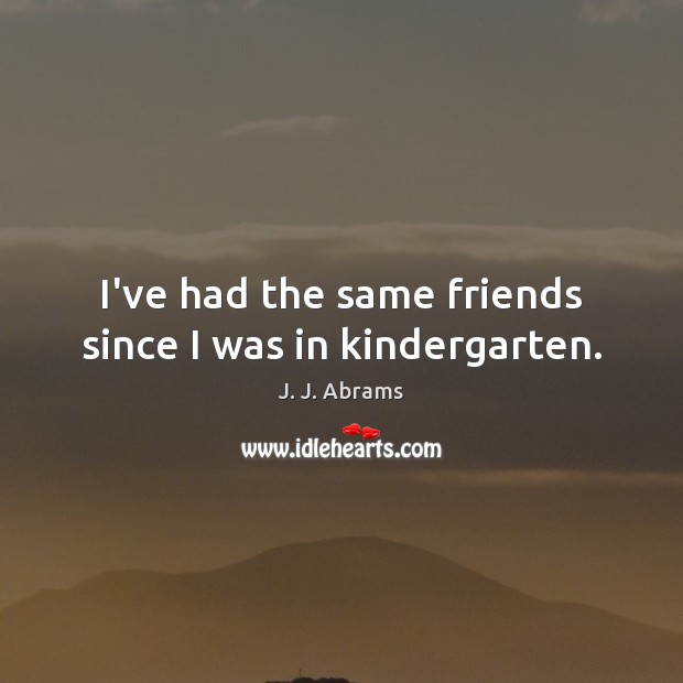 I’ve had the same friends since I was in kindergarten. J. J. Abrams Picture Quote