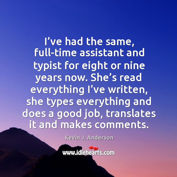 I’ve had the same, full-time assistant and typist for eight or nine years now. Kevin J. Anderson Picture Quote