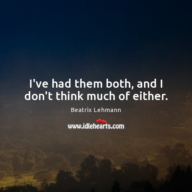 I’ve had them both, and I don’t think much of either. Beatrix Lehmann Picture Quote
