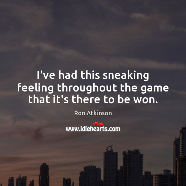 I’ve had this sneaking feeling throughout the game that it’s there to be won. Ron Atkinson Picture Quote