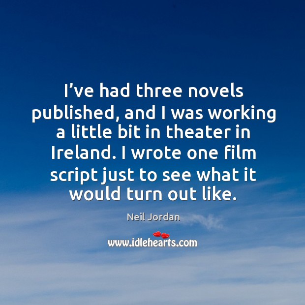 I’ve had three novels published, and I was working a little bit in theater in ireland. I wrote one film script just to see what it would turn out like. Neil Jordan Picture Quote
