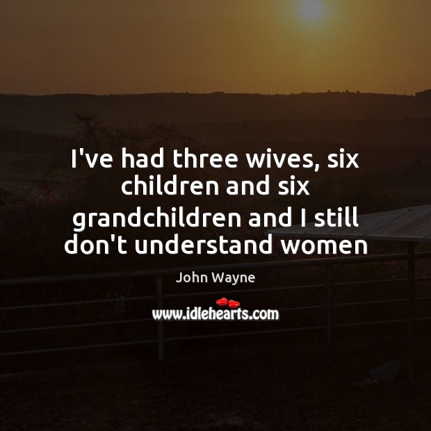 I’ve had three wives, six children and six grandchildren and I still John Wayne Picture Quote