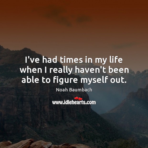 I’ve had times in my life when I really haven’t been able to figure myself out. Noah Baumbach Picture Quote