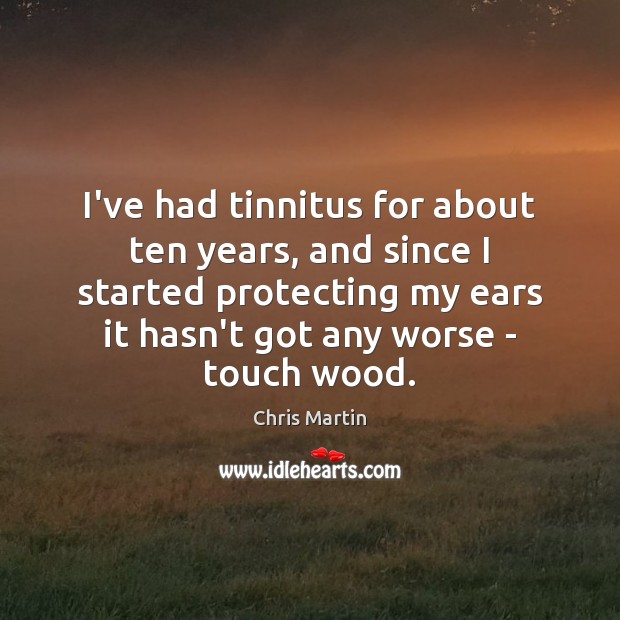 I’ve had tinnitus for about ten years, and since I started protecting Chris Martin Picture Quote