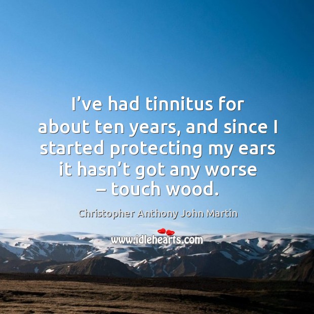 I’ve had tinnitus for about ten years, and since I started protecting my ears it hasn’t got any worse – touch wood. Christopher Anthony John Martin Picture Quote