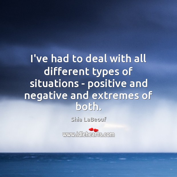 I’ve had to deal with all different types of situations – positive Shia LaBeouf Picture Quote