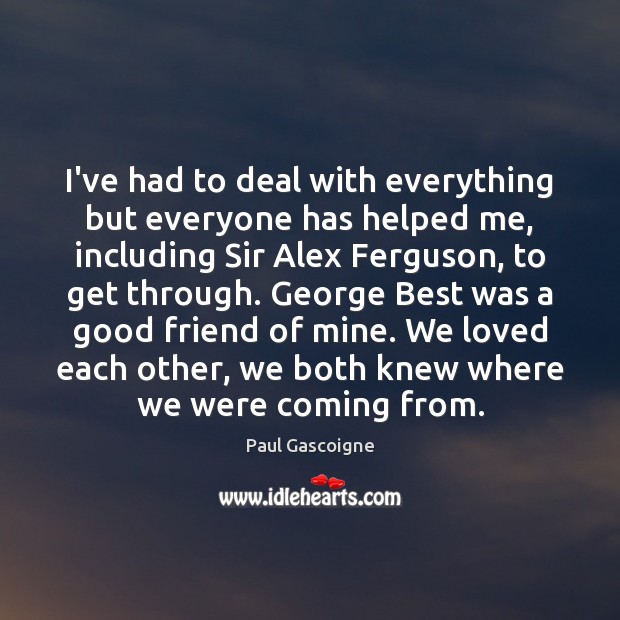 I’ve had to deal with everything but everyone has helped me, including Paul Gascoigne Picture Quote