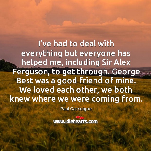 I’ve had to deal with everything but everyone has helped me, including sir alex ferguson, to get through. Image
