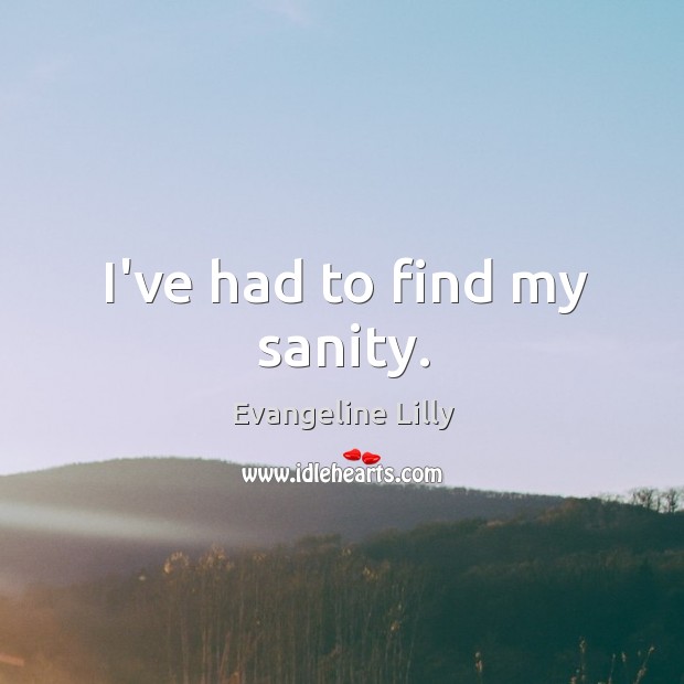I’ve had to find my sanity. Evangeline Lilly Picture Quote