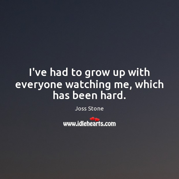 I’ve had to grow up with everyone watching me, which has been hard. Joss Stone Picture Quote