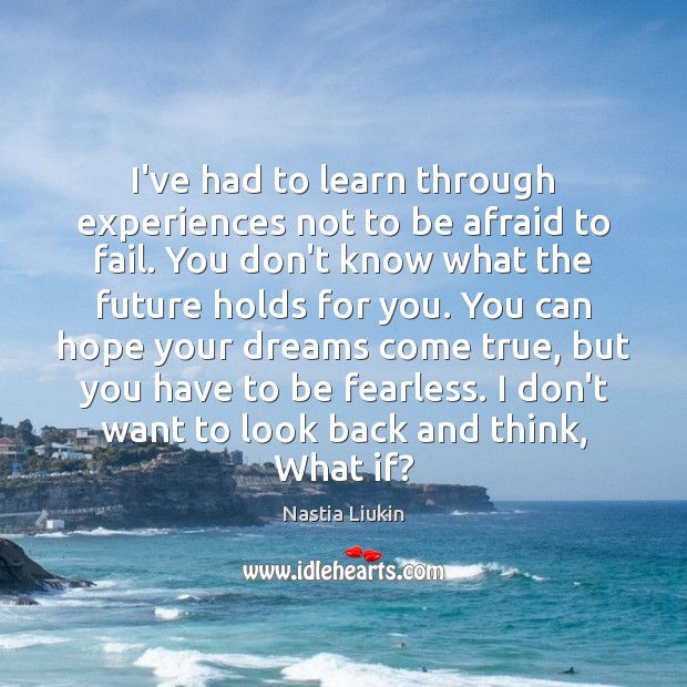 I’ve had to learn through experiences not to be afraid to fail. 