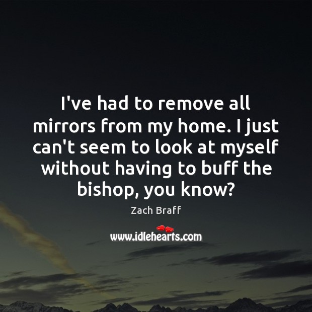 I’ve had to remove all mirrors from my home. I just can’t Zach Braff Picture Quote