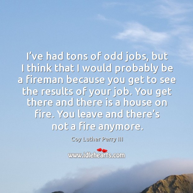 I’ve had tons of odd jobs, but I think that I would probably be a fireman because you Coy Luther Perry III Picture Quote