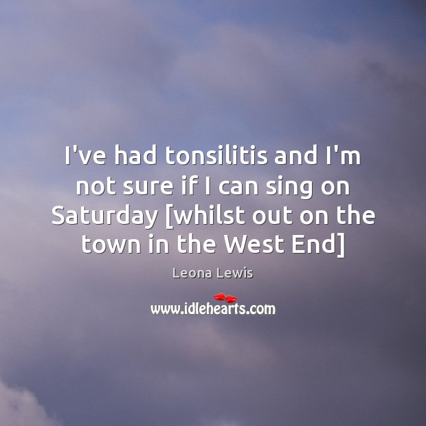 I’ve had tonsilitis and I’m not sure if I can sing on Leona Lewis Picture Quote