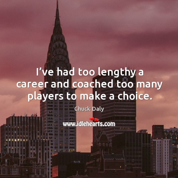 I’ve had too lengthy a career and coached too many players to make a choice. Chuck Daly Picture Quote