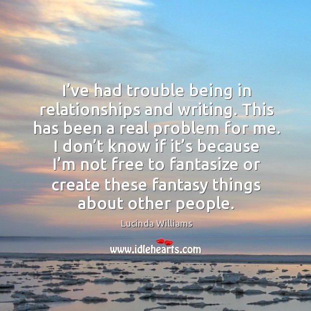 I’ve had trouble being in relationships and writing. This has been a real problem for me. Lucinda Williams Picture Quote