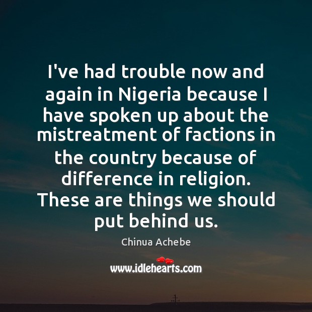 I’ve had trouble now and again in Nigeria because I have spoken Chinua Achebe Picture Quote