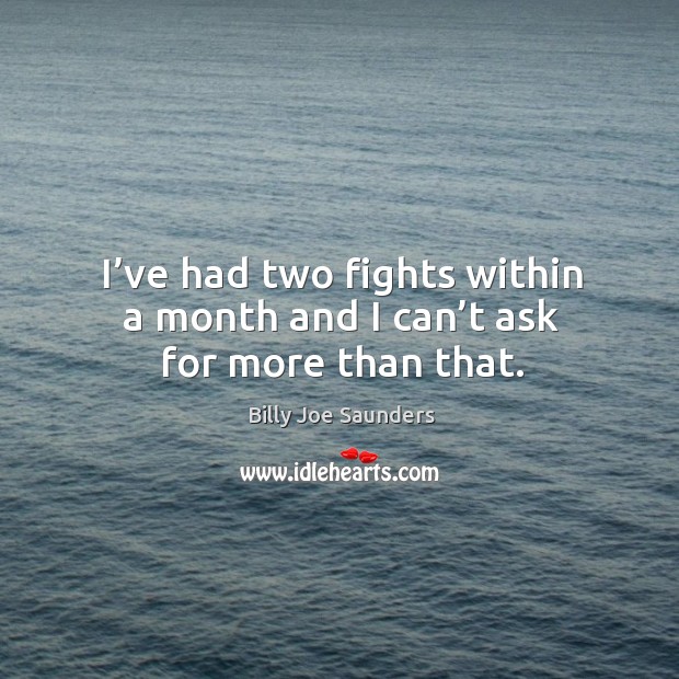 I’ve had two fights within a month and I can’t ask for more than that. Billy Joe Saunders Picture Quote
