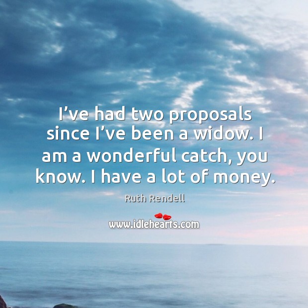I’ve had two proposals since I’ve been a widow. I am a wonderful catch, you know. I have a lot of money. Ruth Rendell Picture Quote