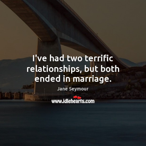 I’ve had two terrific relationships, but both ended in marriage. Jane Seymour Picture Quote