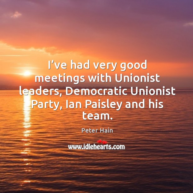 I’ve had very good meetings with unionist leaders, democratic unionist party, ian paisley and his team. Peter Hain Picture Quote