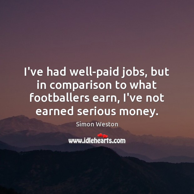 I’ve had well-paid jobs, but in comparison to what footballers earn, I’ve Image