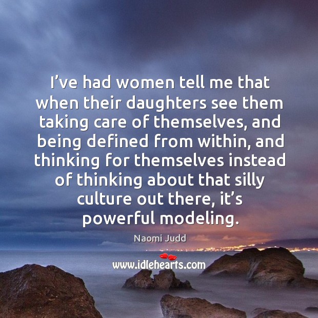 I’ve had women tell me that when their daughters see them taking care of themselves Naomi Judd Picture Quote