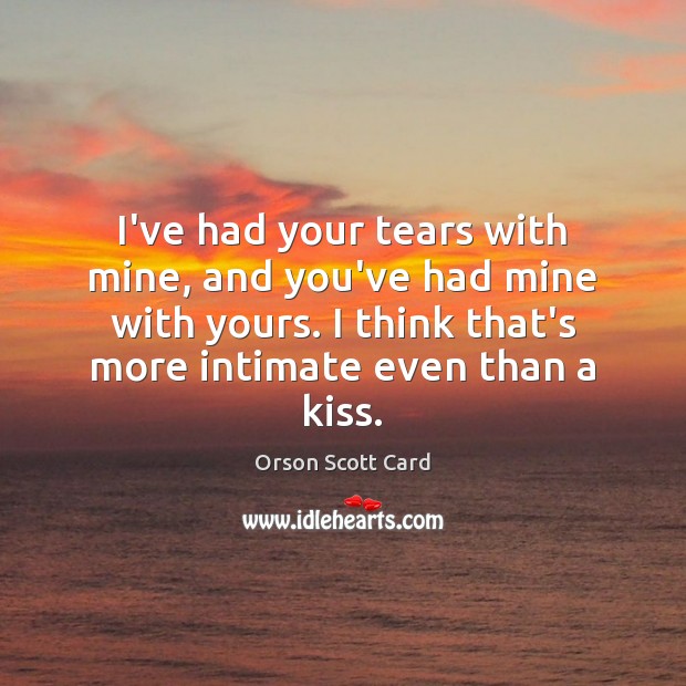 I’ve had your tears with mine, and you’ve had mine with yours. Orson Scott Card Picture Quote