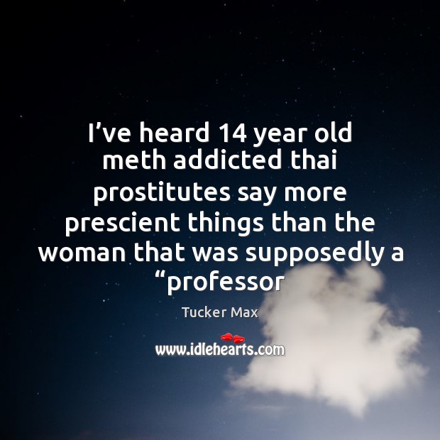 I’ve heard 14 year old meth addicted thai prostitutes say more prescient Tucker Max Picture Quote
