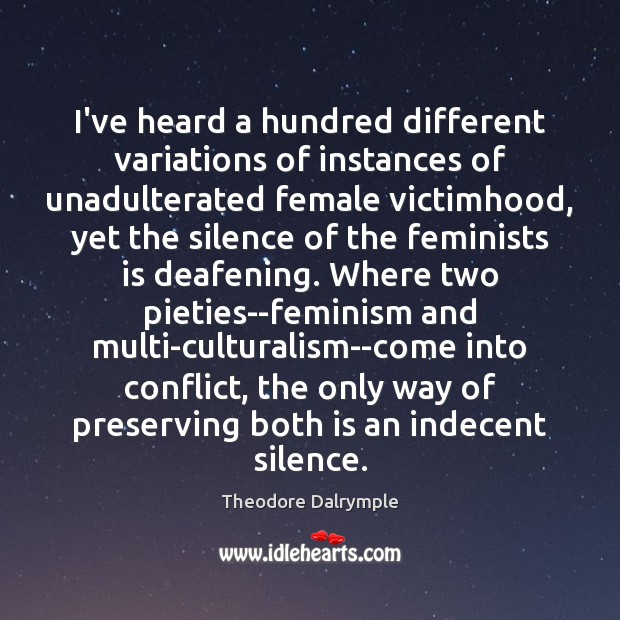 I’ve heard a hundred different variations of instances of unadulterated female victimhood, Theodore Dalrymple Picture Quote