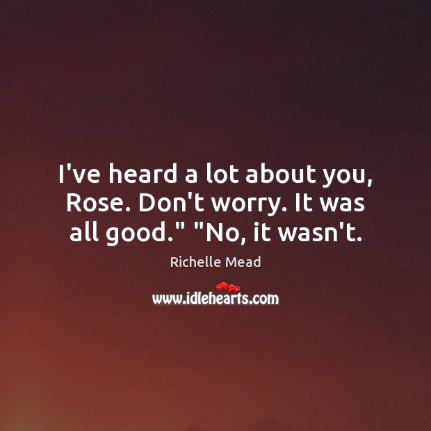 I’ve heard a lot about you, Rose. Don’t worry. It was all good.” “No, it wasn’t. Richelle Mead Picture Quote