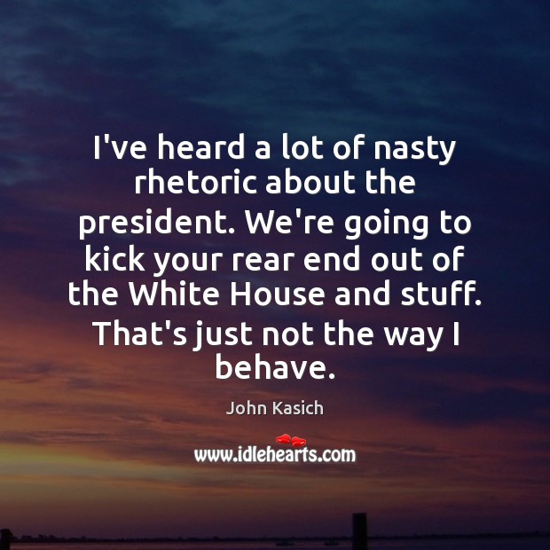I’ve heard a lot of nasty rhetoric about the president. We’re going John Kasich Picture Quote