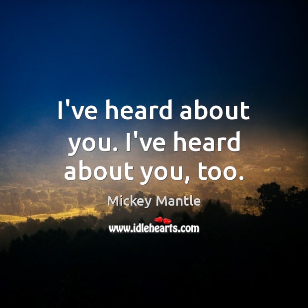 I’ve heard about you. I’ve heard about you, too. Mickey Mantle Picture Quote