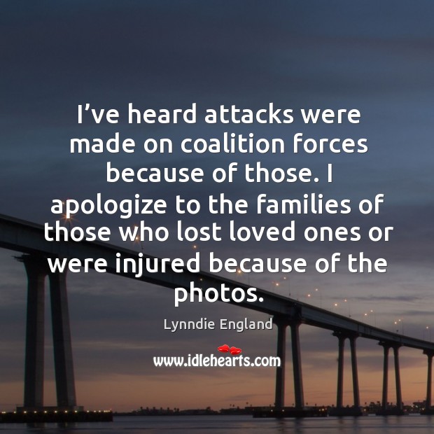 I’ve heard attacks were made on coalition forces because of those. Lynndie England Picture Quote