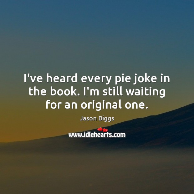 I’ve heard every pie joke in the book. I’m still waiting for an original one. Jason Biggs Picture Quote